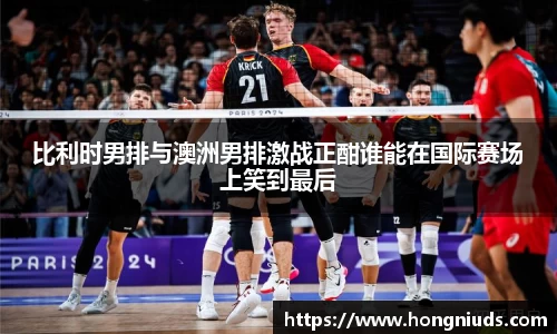 比利时男排与澳洲男排激战正酣谁能在国际赛场上笑到最后