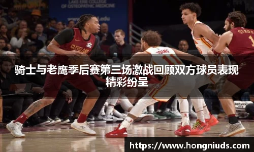 骑士与老鹰季后赛第三场激战回顾双方球员表现精彩纷呈