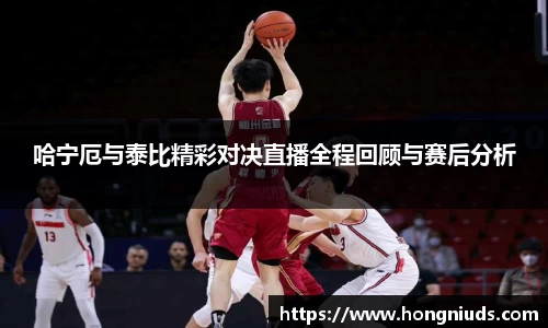 哈宁厄与泰比精彩对决直播全程回顾与赛后分析